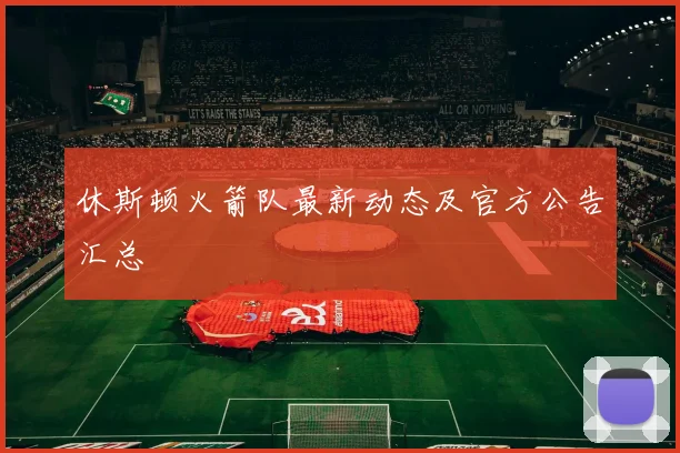 休斯顿火箭队最新动态及官方公告汇总