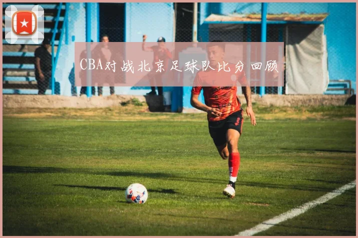 CBA对战北京足球队比分回顾