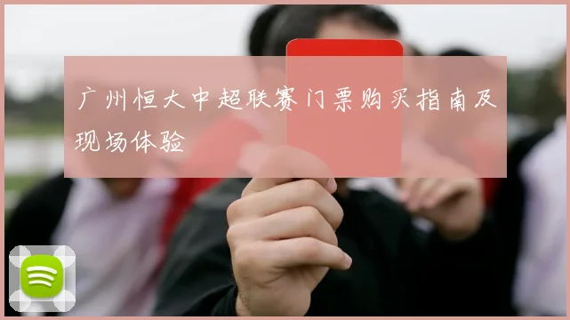 广州恒大中超联赛门票购买指南及现场体验