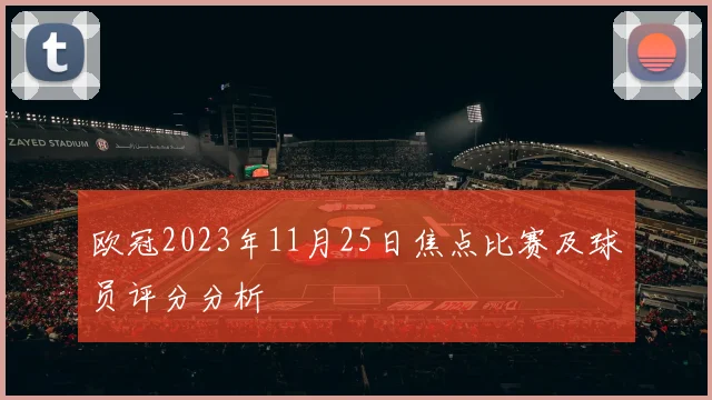 欧冠2023年11月25日焦点比赛及球员评分分析