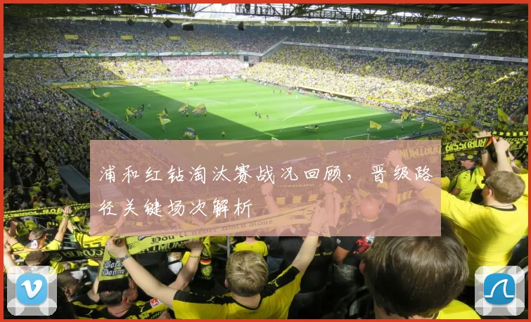 浦和红钻淘汰赛战况回顾，晋级路径关键场次解析