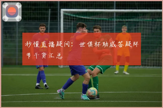 秒懂直播疑问：世俱杯助威答疑环节干货汇总