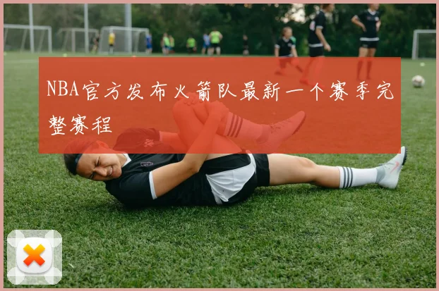 NBA官方发布火箭队最新一个赛季完整赛程