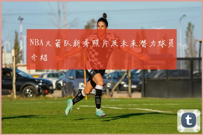 NBA火箭队新秀照片及未来潜力球员介绍
