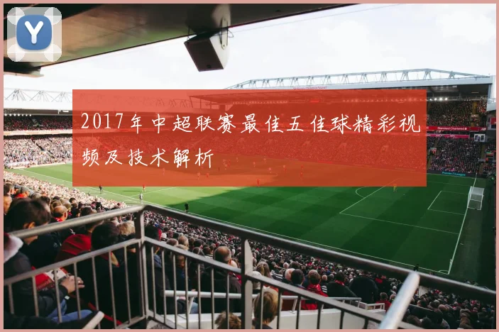 2017年中超联赛最佳五佳球精彩视频及技术解析