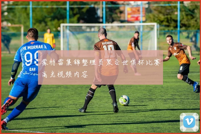 蒙特雷集锦整理页聚合世俱杯比赛高光视频内容